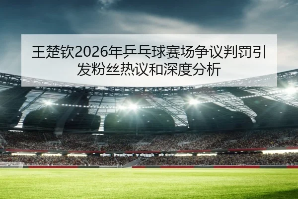 王楚钦2026年乒乓球赛场争议判罚引发粉丝热议和深度分析 | KAIYUN